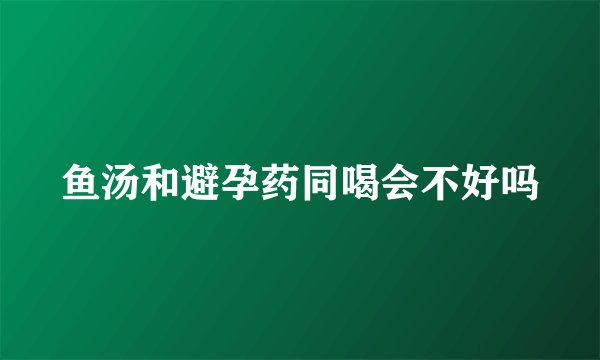 鱼汤和避孕药同喝会不好吗