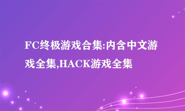 FC终极游戏合集:内含中文游戏全集,HACK游戏全集