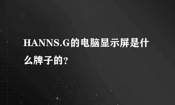 HANNS.G的电脑显示屏是什么牌子的？