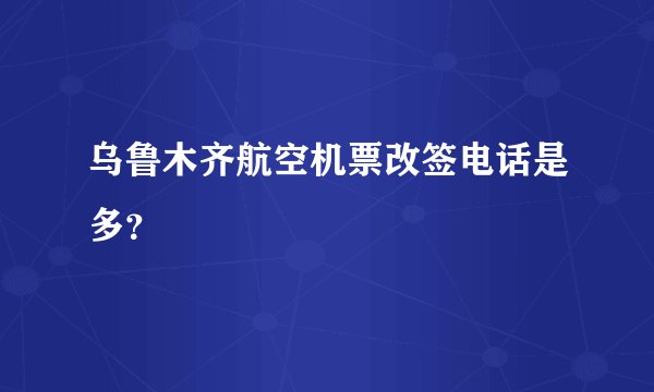 乌鲁木齐航空机票改签电话是多？