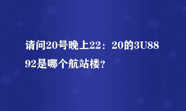 请问20号晚上22：20的3U8892是哪个航站楼？