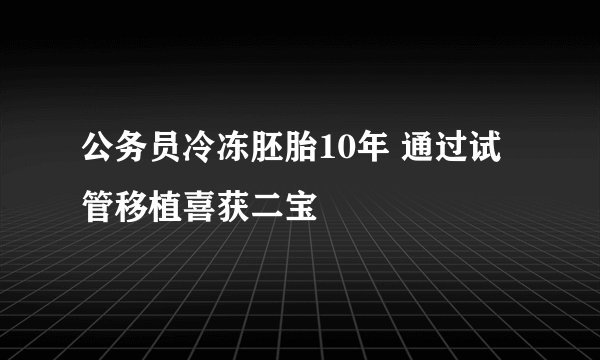 公务员冷冻胚胎10年 通过试管移植喜获二宝
