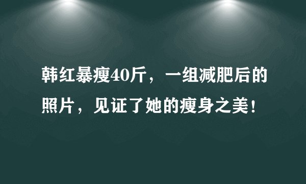 韩红暴瘦40斤，一组减肥后的照片，见证了她的瘦身之美！