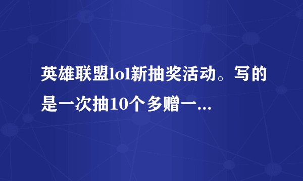 英雄联盟lol新抽奖活动。写的是一次抽10个多赠一个。那如果分别抽10次而不是一次抽10个。也多赠