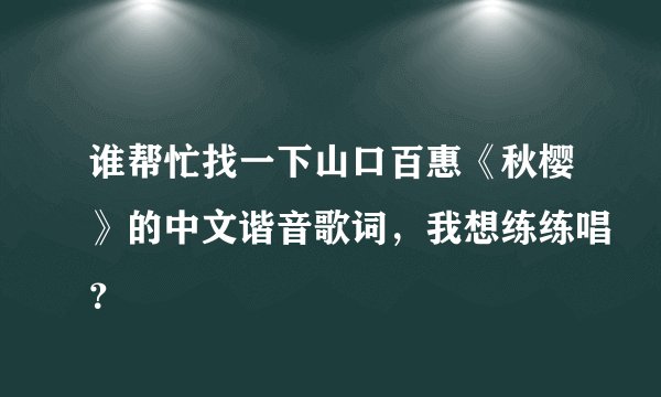 谁帮忙找一下山口百惠《秋樱》的中文谐音歌词，我想练练唱？