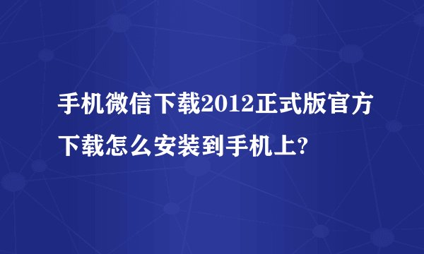 手机微信下载2012正式版官方下载怎么安装到手机上?