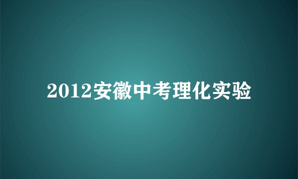 2012安徽中考理化实验