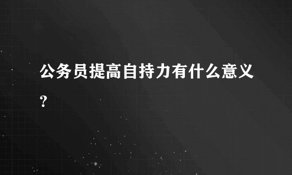 公务员提高自持力有什么意义？