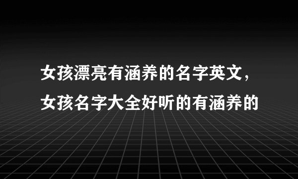 女孩漂亮有涵养的名字英文，女孩名字大全好听的有涵养的