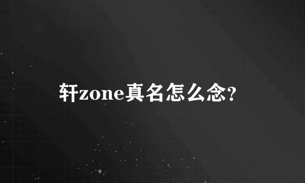 轩zone真名怎么念？