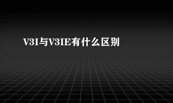 V3I与V3IE有什么区别