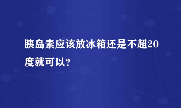 胰岛素应该放冰箱还是不超20度就可以？