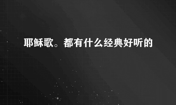 耶稣歌。都有什么经典好听的