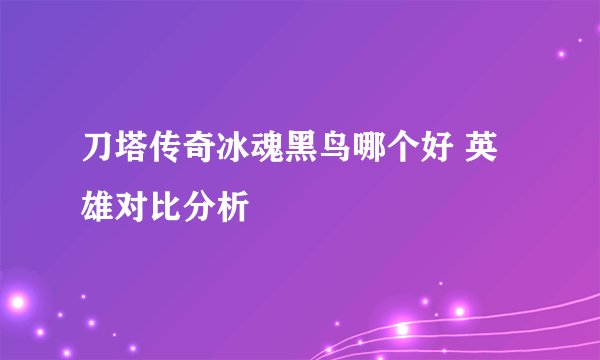 刀塔传奇冰魂黑鸟哪个好 英雄对比分析