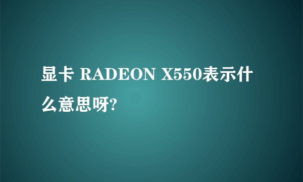 显卡 RADEON X550表示什么意思呀?
