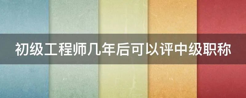 初级工程师几年后可以评中级职称