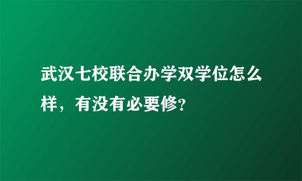 武汉七校联合办学双学位怎么样，有没有必要修？