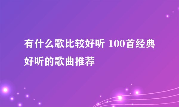 有什么歌比较好听 100首经典好听的歌曲推荐