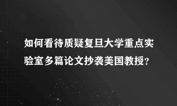 如何看待质疑复旦大学重点实验室多篇论文抄袭美国教授？