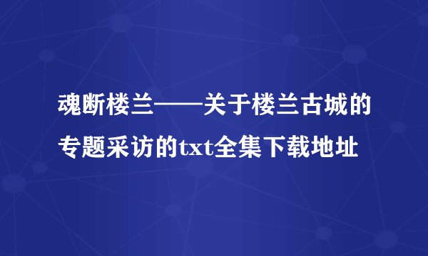 魂断楼兰——关于楼兰古城的专题采访的txt全集下载地址