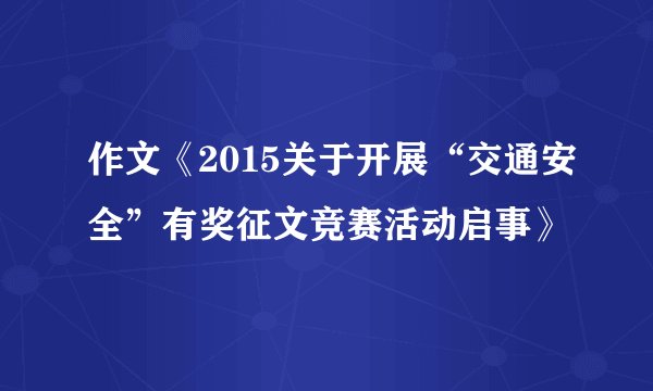 作文《2015关于开展“交通安全”有奖征文竞赛活动启事》