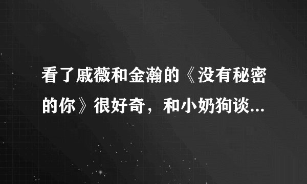 看了戚薇和金瀚的《没有秘密的你》很好奇，和小奶狗谈恋爱什么感觉？