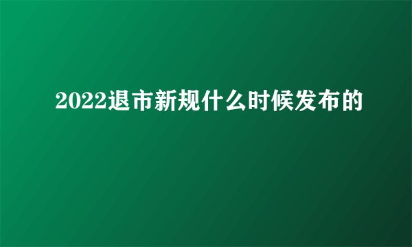 2022退市新规什么时候发布的
