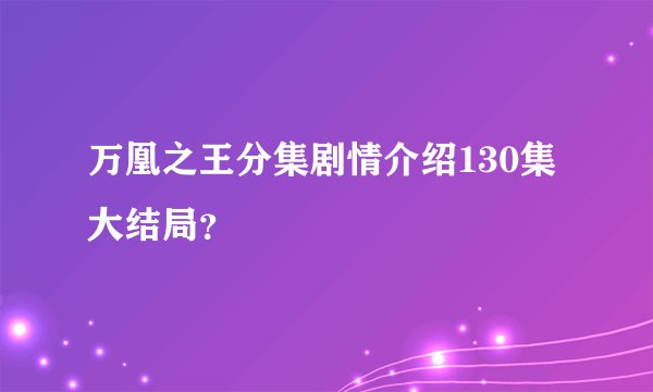 万凰之王分集剧情介绍130集大结局？