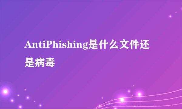 AntiPhishing是什么文件还是病毒
