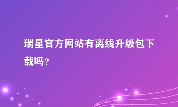 瑞星官方网站有离线升级包下载吗？
