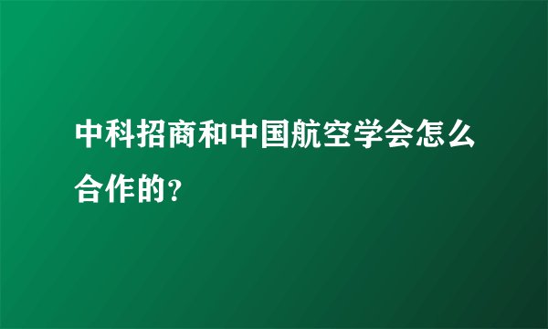 中科招商和中国航空学会怎么合作的？