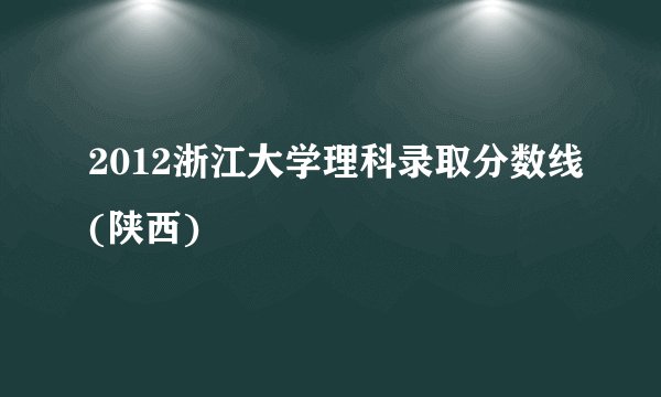 2012浙江大学理科录取分数线(陕西)