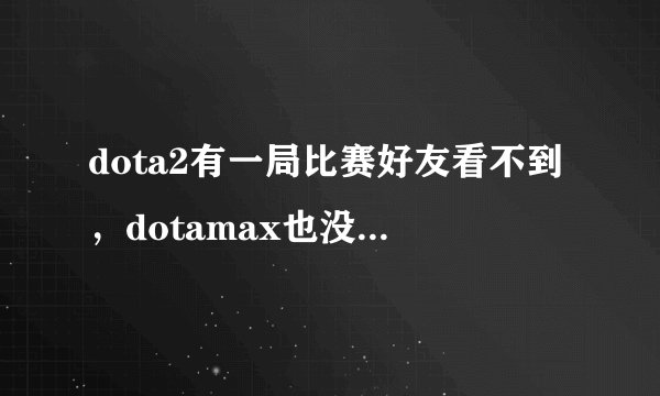 dota2有一局比赛好友看不到，dotamax也没有，只有我自己能看到。是怎么回事？
