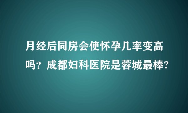 月经后同房会使怀孕几率变高吗？成都妇科医院是蓉城最棒?