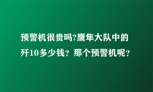 预警机很贵吗?鹰隼大队中的歼10多少钱？那个预警机呢？