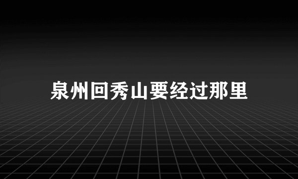 泉州回秀山要经过那里