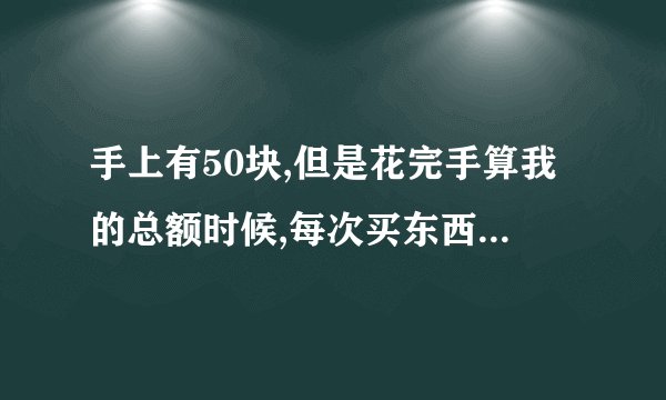 手上有50块,但是花完手算我的总额时候,每次买东西剩余的金额加起来,为什么会多出总额一块钱