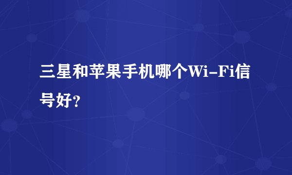 三星和苹果手机哪个Wi-Fi信号好？