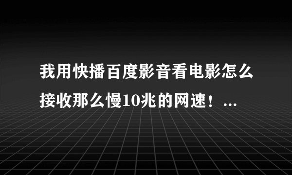 我用快播百度影音看电影怎么接收那么慢10兆的网速！快播么创建任务失败！卡暂停也没反应！