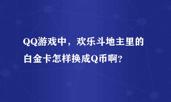 QQ游戏中，欢乐斗地主里的白金卡怎样换成Q币啊？