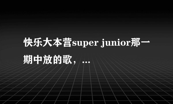 快乐大本营super junior那一期中放的歌， 全部的！