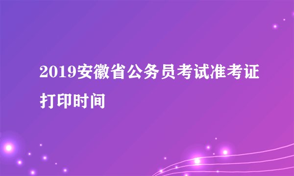 2019安徽省公务员考试准考证打印时间