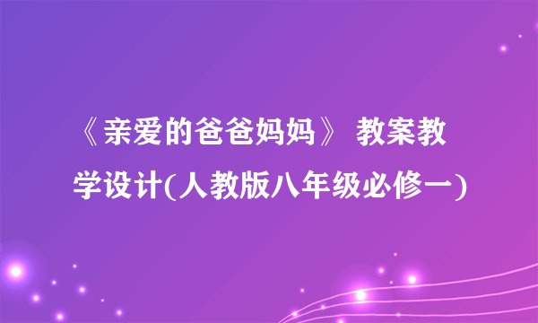 《亲爱的爸爸妈妈》 教案教学设计(人教版八年级必修一)