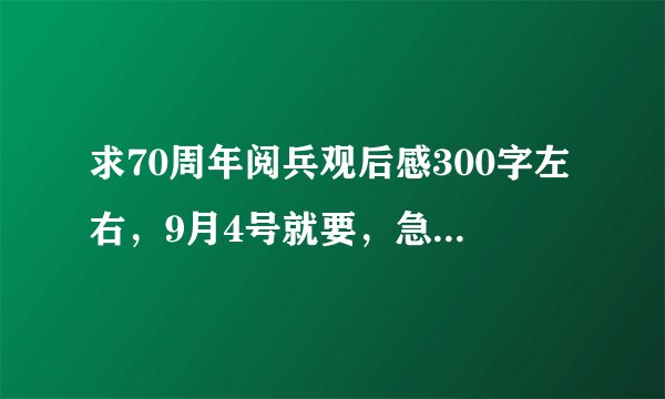 求70周年阅兵观后感300字左右，9月4号就要，急！！！！！！！！！！！！！！！