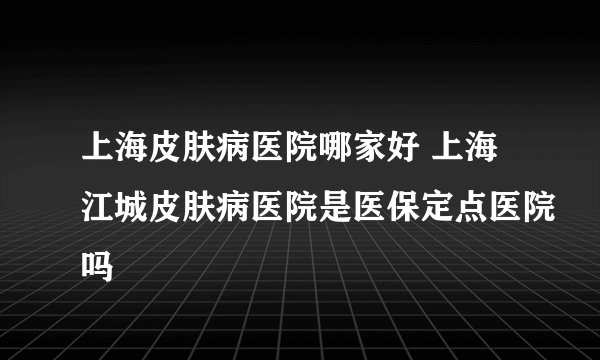 上海皮肤病医院哪家好 上海江城皮肤病医院是医保定点医院吗