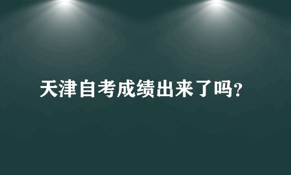 天津自考成绩出来了吗？