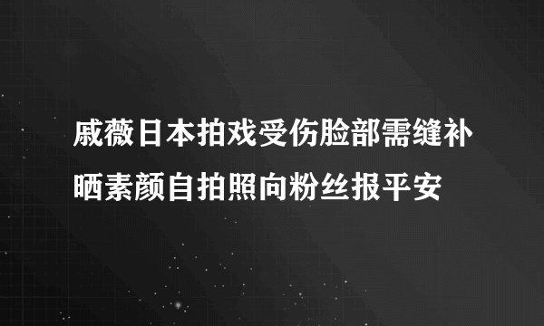 戚薇日本拍戏受伤脸部需缝补晒素颜自拍照向粉丝报平安