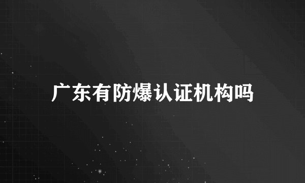 广东有防爆认证机构吗