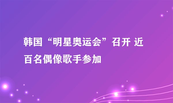 韩国“明星奥运会”召开 近百名偶像歌手参加