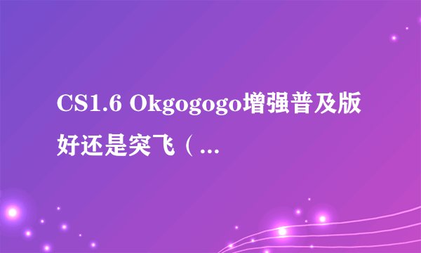 CS1.6 Okgogogo增强普及版好还是突飞（3266）标准版好